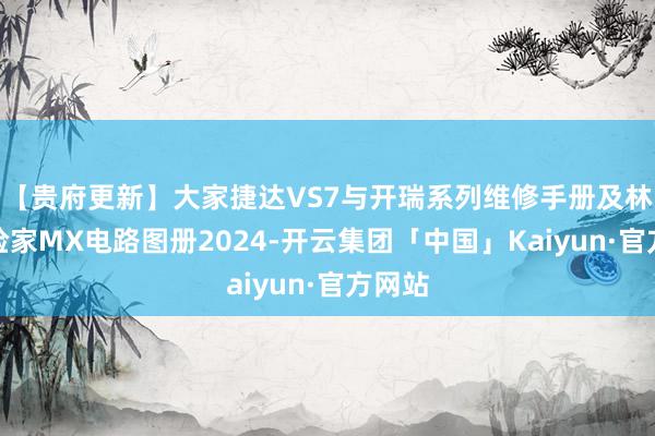 【贵府更新】大家捷达VS7与开瑞系列维修手册及林肯冒险家MX电路图册2024-开云集团「中国」Kaiyun·官方网站