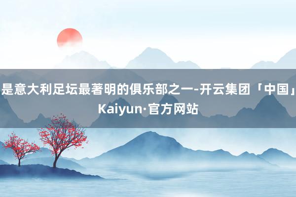 是意大利足坛最著明的俱乐部之一-开云集团「中国」Kaiyun·官方网站