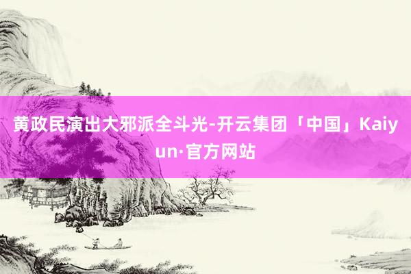 黄政民演出大邪派全斗光-开云集团「中国」Kaiyun·官方网站