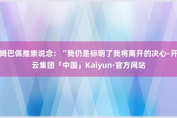 姆巴佩推崇说念：“我仍是标明了我将离开的决心-开云集团「中国」Kaiyun·官方网站