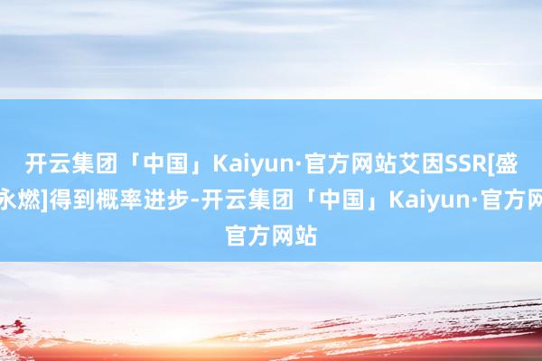 开云集团「中国」Kaiyun·官方网站艾因SSR[盛心永燃]得到概率进步-开云集团「中国」Kaiyun·官方网站