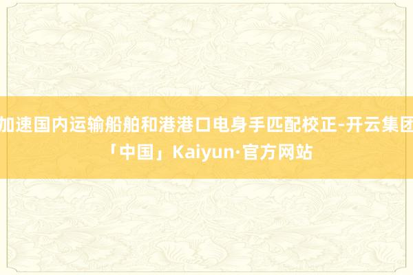 加速国内运输船舶和港港口电身手匹配校正-开云集团「中国」Kaiyun·官方网站