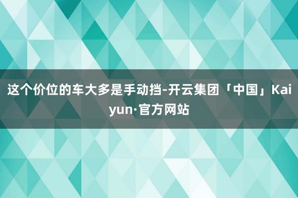 这个价位的车大多是手动挡-开云集团「中国」Kaiyun·官方网站