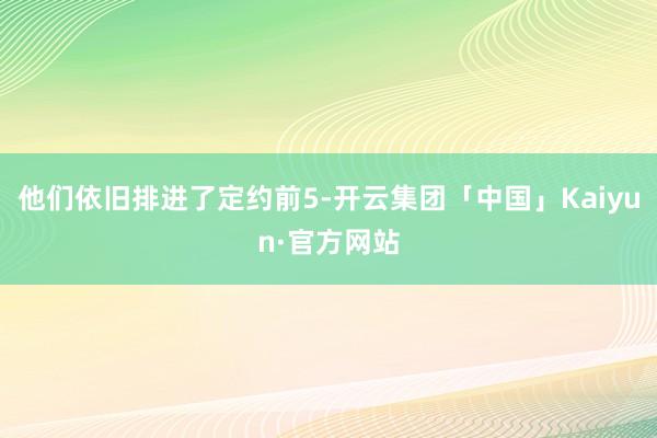 他们依旧排进了定约前5-开云集团「中国」Kaiyun·官方网站