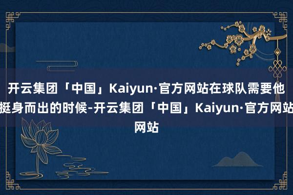 开云集团「中国」Kaiyun·官方网站在球队需要他挺身而出的时候-开云集团「中国」Kaiyun·官方网站