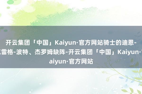 开云集团「中国」Kaiyun·官方网站骑士的迪恩-韦德、克雷格-波特、杰罗姆缺阵-开云集团「中国」Kaiyun·官方网站