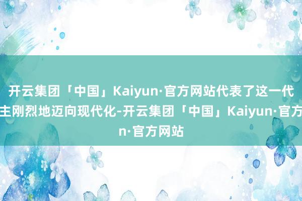 开云集团「中国」Kaiyun·官方网站代表了这一代东谈主刚烈地迈向现代化-开云集团「中国」Kaiyun·官方网站