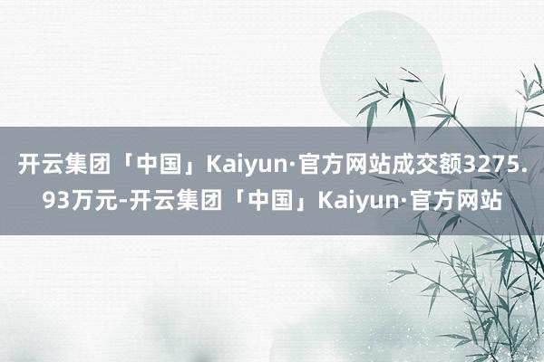 开云集团「中国」Kaiyun·官方网站成交额3275.93万元-开云集团「中国」Kaiyun·官方网站