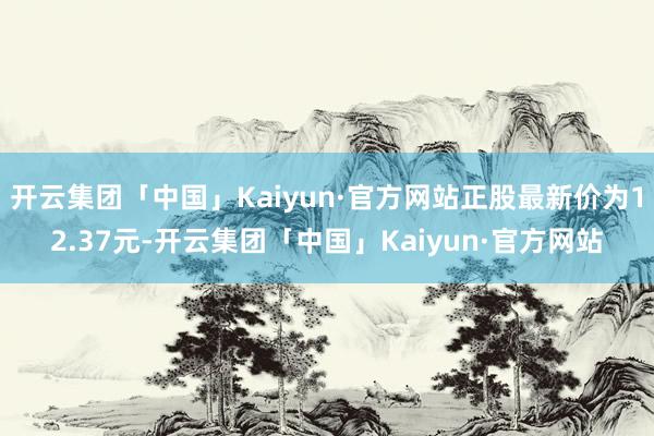 开云集团「中国」Kaiyun·官方网站正股最新价为12.37元-开云集团「中国」Kaiyun·官方网站