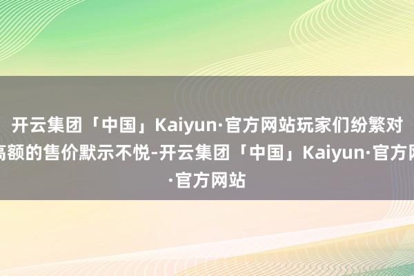 开云集团「中国」Kaiyun·官方网站玩家们纷繁对其高额的售价默示不悦-开云集团「中国」Kaiyun·官方网站