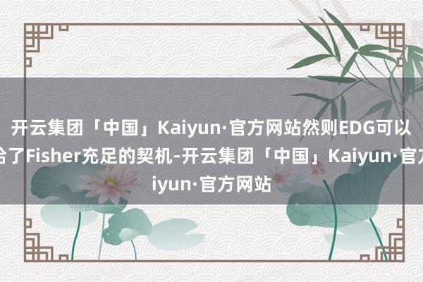 开云集团「中国」Kaiyun·官方网站然则EDG可以说是给了Fisher充足的契机-开云集团「中国」Kaiyun·官方网站