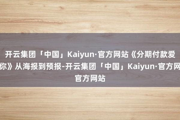 开云集团「中国」Kaiyun·官方网站《分期付款爱上你》从海报到预报-开云集团「中国」Kaiyun·官方网站