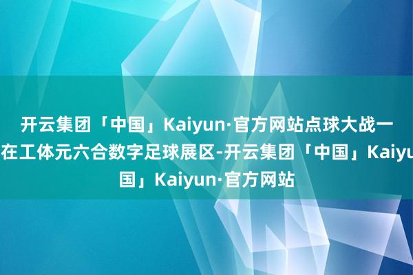 开云集团「中国」Kaiyun·官方网站点球大战一触即发……在工体元六合数字足球展区-开云集团「中国」Kaiyun·官方网站