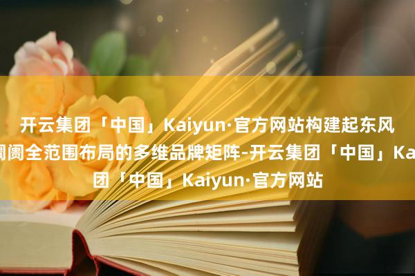 开云集团「中国」Kaiyun·官方网站构建起东风汽车在乘用车阛阓全范围布局的多维品牌矩阵-开云集团「中国」Kaiyun·官方网站