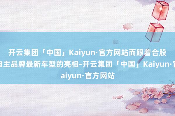 开云集团「中国」Kaiyun·官方网站而跟着合股品牌、自主品牌最新车型的亮相-开云集团「中国」Kaiyun·官方网站