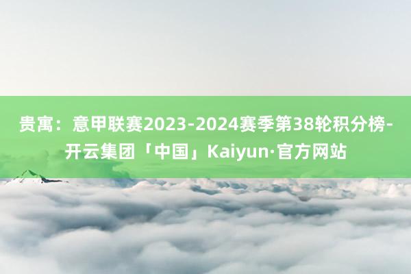 贵寓：意甲联赛2023-2024赛季第38轮积分榜-开云集团「中国」Kaiyun·官方网站