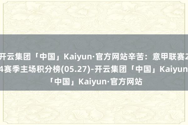 开云集团「中国」Kaiyun·官方网站辛苦：意甲联赛2023-2024赛季主场积分榜(05.27)-开云集团「中国」Kaiyun·官方网站