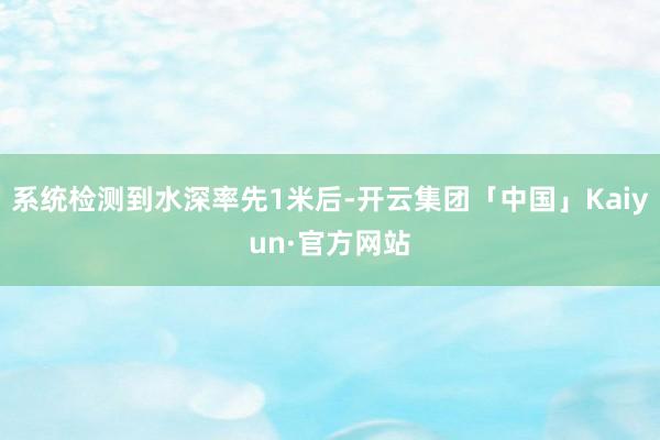 系统检测到水深率先1米后-开云集团「中国」Kaiyun·官方网站