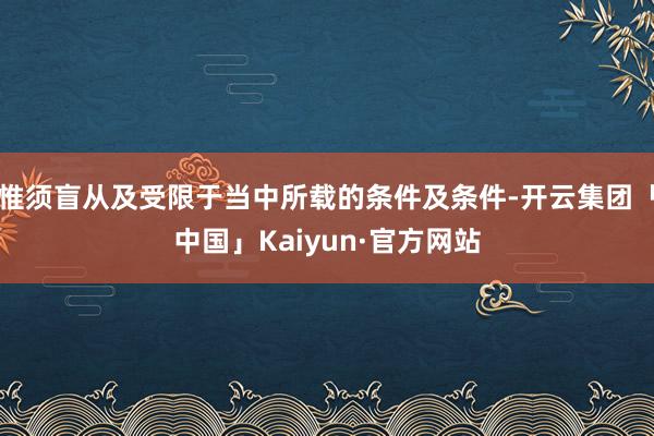 惟须盲从及受限于当中所载的条件及条件-开云集团「中国」Kaiyun·官方网站