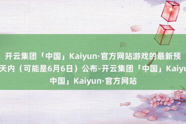 开云集团「中国」Kaiyun·官方网站游戏的最新预报或将在10天内（可能是6月6日）公布-开云集团「中国」Kaiyun·官方网站