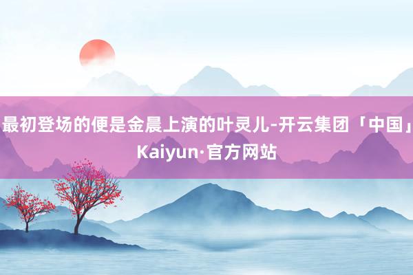 最初登场的便是金晨上演的叶灵儿-开云集团「中国」Kaiyun·官方网站