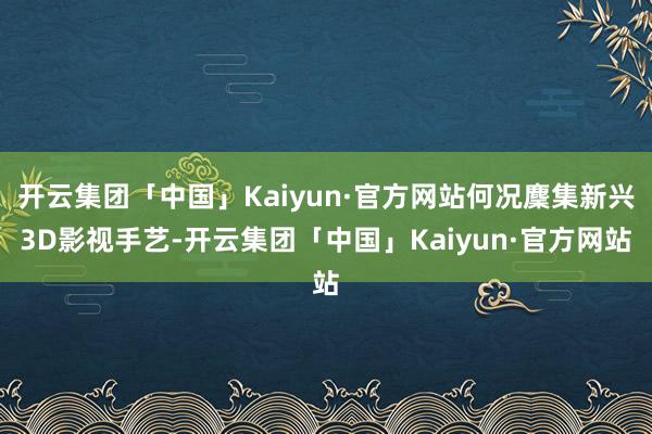 开云集团「中国」Kaiyun·官方网站何况麇集新兴3D影视手艺-开云集团「中国」Kaiyun·官方网站