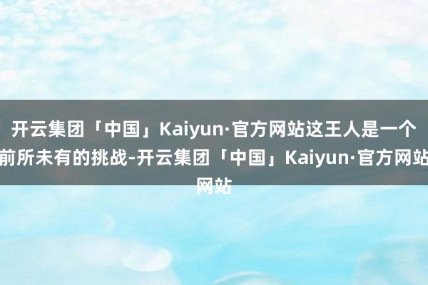 开云集团「中国」Kaiyun·官方网站这王人是一个前所未有的挑战-开云集团「中国」Kaiyun·官方网站