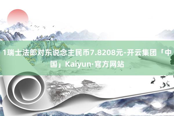 1瑞士法郎对东说念主民币7.8208元-开云集团「中国」Kaiyun·官方网站