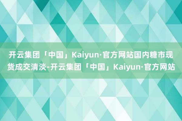 开云集团「中国」Kaiyun·官方网站　　国内糖市现货成交清淡-开云集团「中国」Kaiyun·官方网站