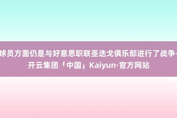 球员方面仍是与好意思职联圣迭戈俱乐部进行了战争-开云集团「中国」Kaiyun·官方网站