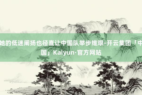 她的低迷阐扬也径直让中国队举步维艰-开云集团「中国」Kaiyun·官方网站