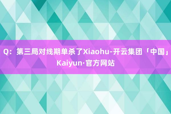 Q：第三局对线期单杀了Xiaohu-开云集团「中国」Kaiyun·官方网站