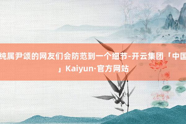 纯属尹颂的网友们会防范到一个细节-开云集团「中国」Kaiyun·官方网站