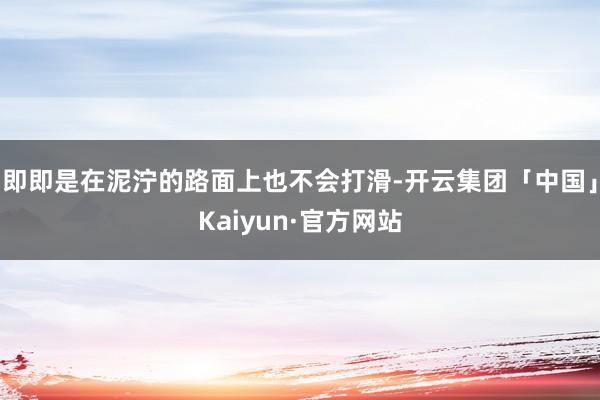 即即是在泥泞的路面上也不会打滑-开云集团「中国」Kaiyun·官方网站