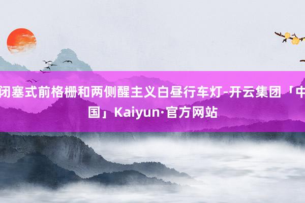 闭塞式前格栅和两侧醒主义白昼行车灯-开云集团「中国」Kaiyun·官方网站