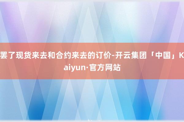 罢了现货来去和合约来去的订价-开云集团「中国」Kaiyun·官方网站