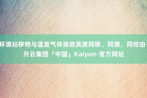 环境玷秽物与温室气体排放高度同根、同源、同经由-开云集团「中国」Kaiyun·官方网站
