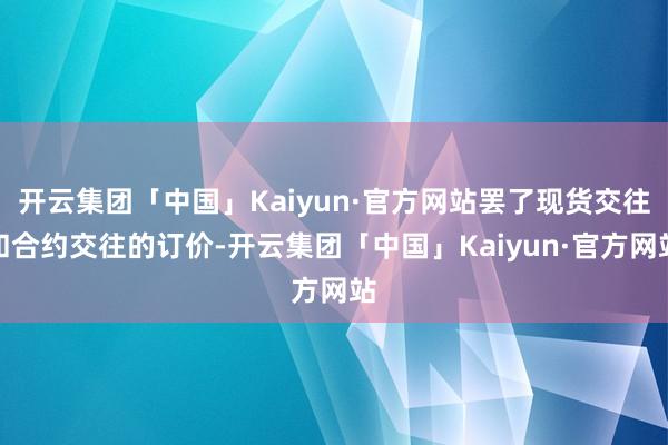 开云集团「中国」Kaiyun·官方网站罢了现货交往和合约交往的订价-开云集团「中国」Kaiyun·官方网站
