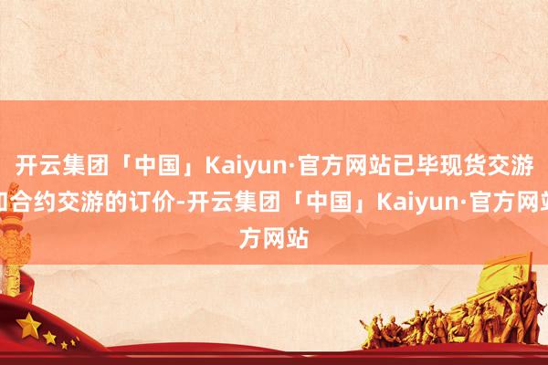 开云集团「中国」Kaiyun·官方网站已毕现货交游和合约交游的订价-开云集团「中国」Kaiyun·官方网站