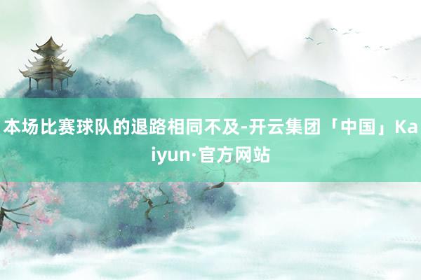 本场比赛球队的退路相同不及-开云集团「中国」Kaiyun·官方网站