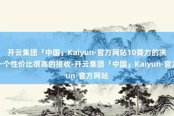 开云集团「中国」Kaiyun·官方网站10膂力的决斗是一个性价比很高的接收-开云集团「中国」Kaiyun·官方网站