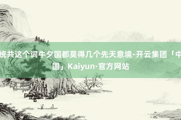 统共这个词牛夕国都莫得几个先天意境-开云集团「中国」Kaiyun·官方网站