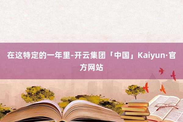 在这特定的一年里-开云集团「中国」Kaiyun·官方网站