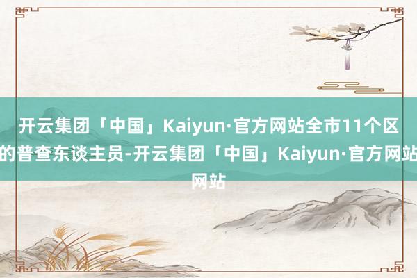 开云集团「中国」Kaiyun·官方网站全市11个区的普查东谈主员-开云集团「中国」Kaiyun·官方网站