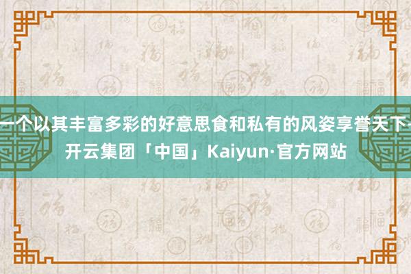 一个以其丰富多彩的好意思食和私有的风姿享誉天下-开云集团「中国」Kaiyun·官方网站