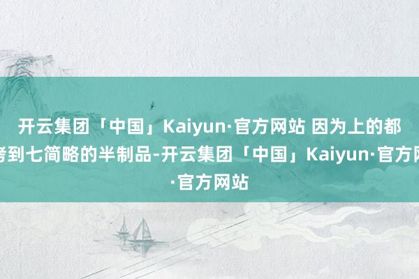 开云集团「中国」Kaiyun·官方网站 因为上的都是烤到七简略的半制品-开云集团「中国」Kaiyun·官方网站