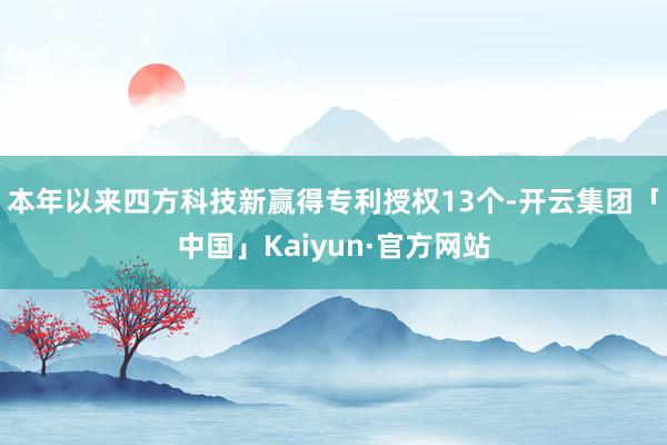 本年以来四方科技新赢得专利授权13个-开云集团「中国」Kaiyun·官方网站