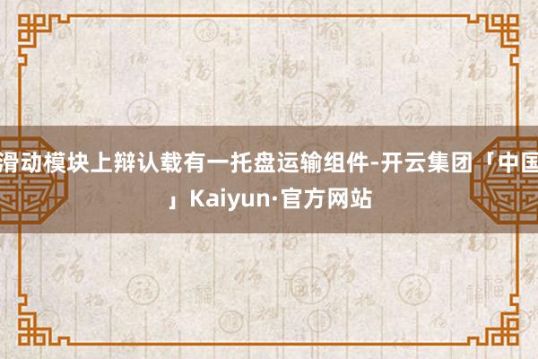 滑动模块上辩认载有一托盘运输组件-开云集团「中国」Kaiyun·官方网站