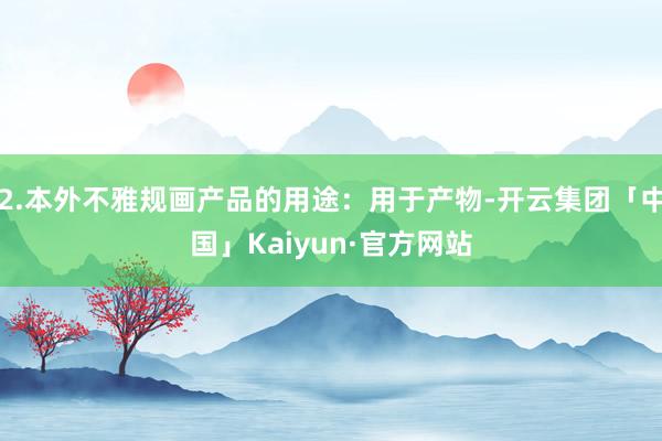 2.本外不雅规画产品的用途：用于产物-开云集团「中国」Kaiyun·官方网站