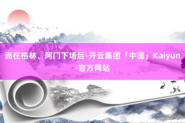 而在格林、阿门下场后-开云集团「中国」Kaiyun·官方网站